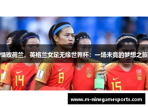惜败荷兰，英格兰女足无缘世界杯：一场未竟的梦想之旅