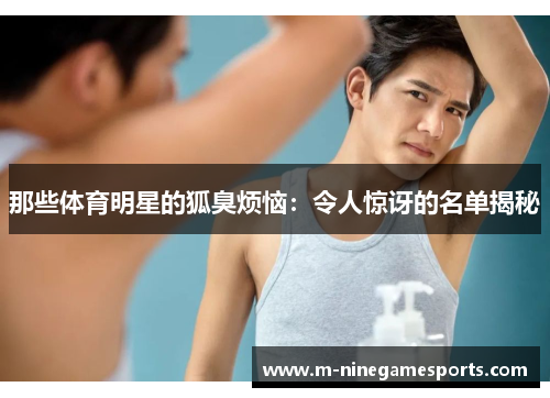 那些体育明星的狐臭烦恼：令人惊讶的名单揭秘
