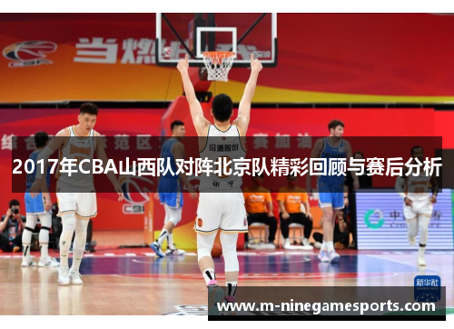 2017年CBA山西队对阵北京队精彩回顾与赛后分析