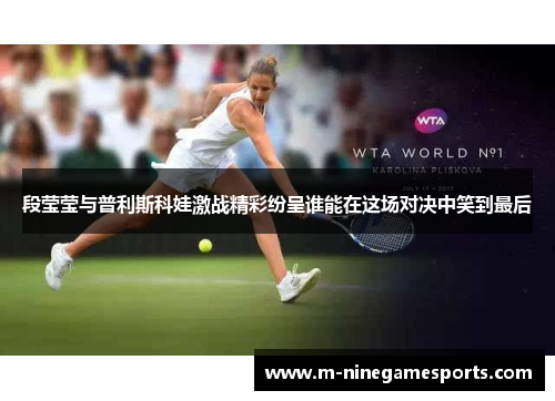 段莹莹与普利斯科娃激战精彩纷呈谁能在这场对决中笑到最后