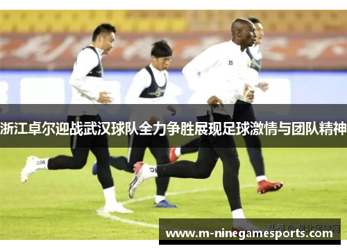 浙江卓尔迎战武汉球队全力争胜展现足球激情与团队精神
