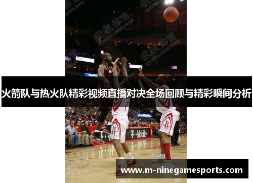 火箭队与热火队精彩视频直播对决全场回顾与精彩瞬间分析