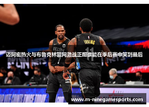 迈阿密热火与布鲁克林篮网激战正酣谁能在季后赛中笑到最后